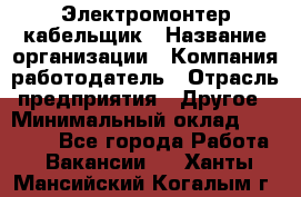 Электромонтер-кабельщик › Название организации ­ Компания-работодатель › Отрасль предприятия ­ Другое › Минимальный оклад ­ 50 000 - Все города Работа » Вакансии   . Ханты-Мансийский,Когалым г.